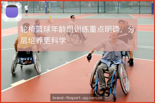 轮椅篮球年龄组训练重点明确，分层培养更科学
