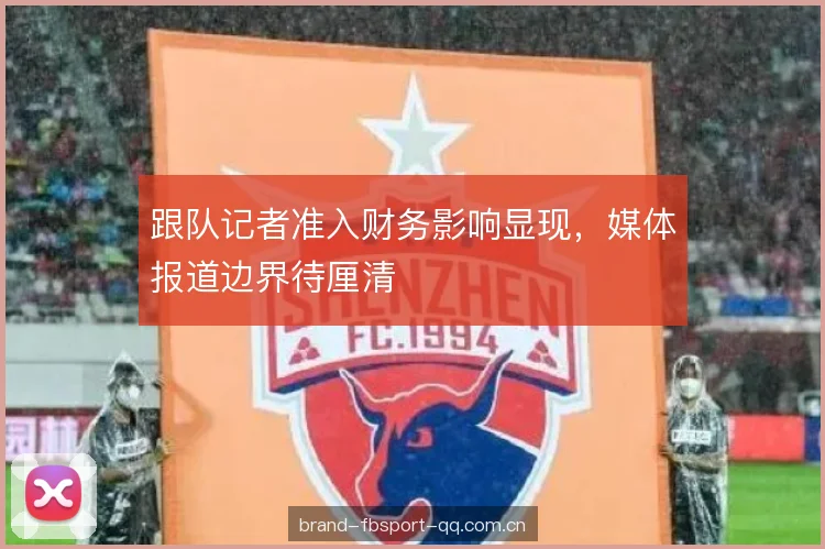 跟队记者准入财务影响显现，媒体报道边界待厘清