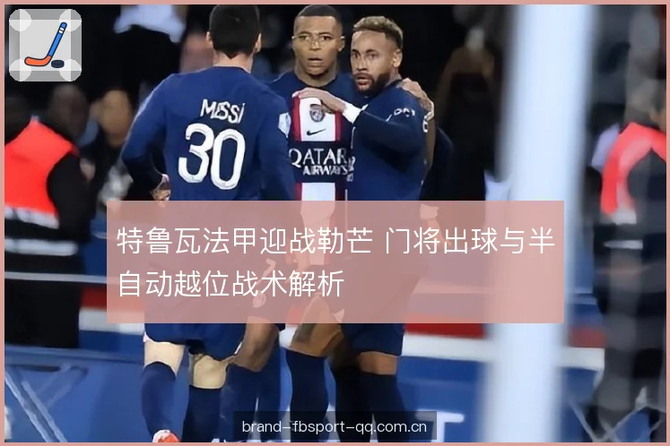特鲁瓦法甲迎战勒芒 门将出球与半自动越位战术解析