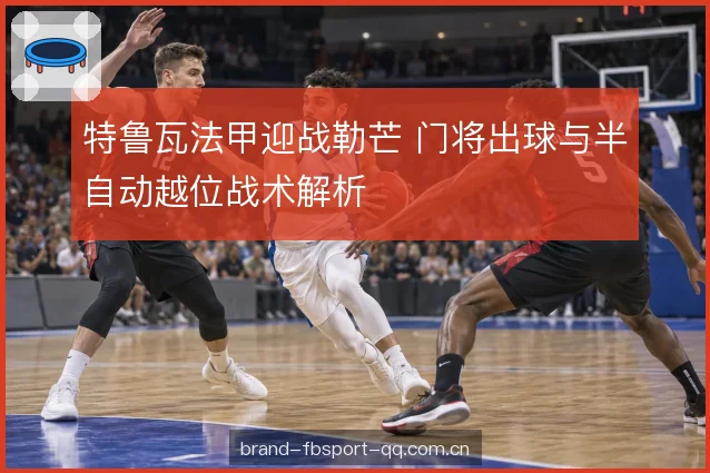 特鲁瓦法甲迎战勒芒 门将出球与半自动越位战术解析